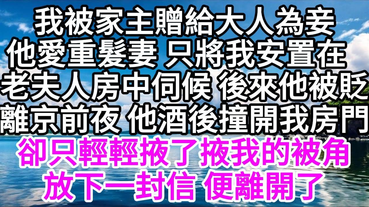 我被家主贈給大人為妾，他愛重髮妻，只將我安置在老夫人房中伺候，後來他被貶，離京前夜，他酒後撞開我的房門，卻只輕輕掖了掖我的被角，放下一封信，便離開了 【美好人生】