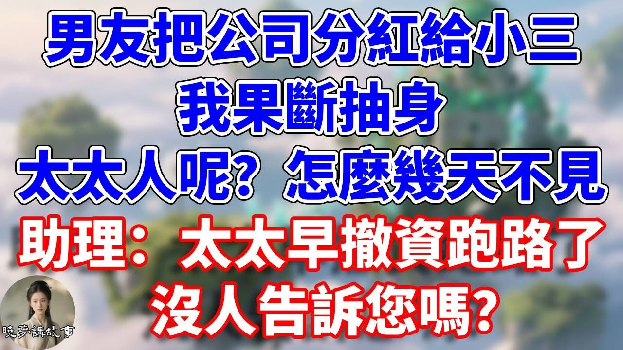 男友把公司分紅給小三，我果斷抽身。太太人呢？怎麼幾天不見。助理：太太早撤資跑路了，沒人告訴您嗎？#情感故事 #小說 #家庭故事