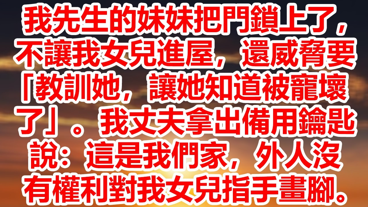 我先生的妹妹把門鎖上了，不讓我女兒進屋，還威脅要「教訓她，讓她知道被寵壞了」。我丈夫拿出備用鑰匙說：這是我們家，外人沒有權利對我女兒指手畫腳。