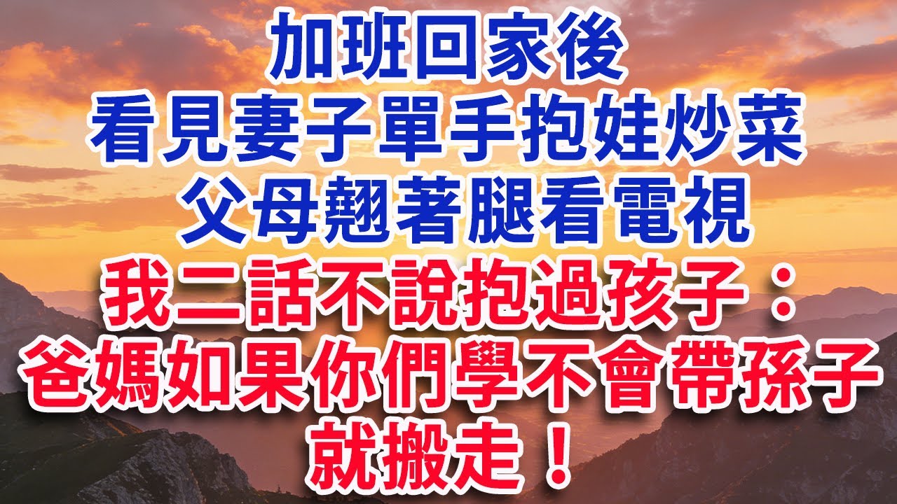 【满分爽文】加班回家 看見妻子單手抱娃炒菜  父母翹著腿看電視  我二話不說抱過孩子：爸媽 如果你們學不會帶孫子就搬走！#婆媳 #家庭 #情感故事 #晚年生活 #為人處世 #生活經驗 #情感