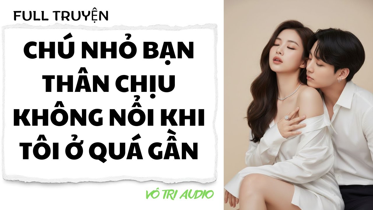 [AUDIO] CHÚ NHỎ BẠN THÂN CHỊU KHÔNG NỖI KHI TÔI Ở QUÁ GẦN- VÔ TRI AUDIO