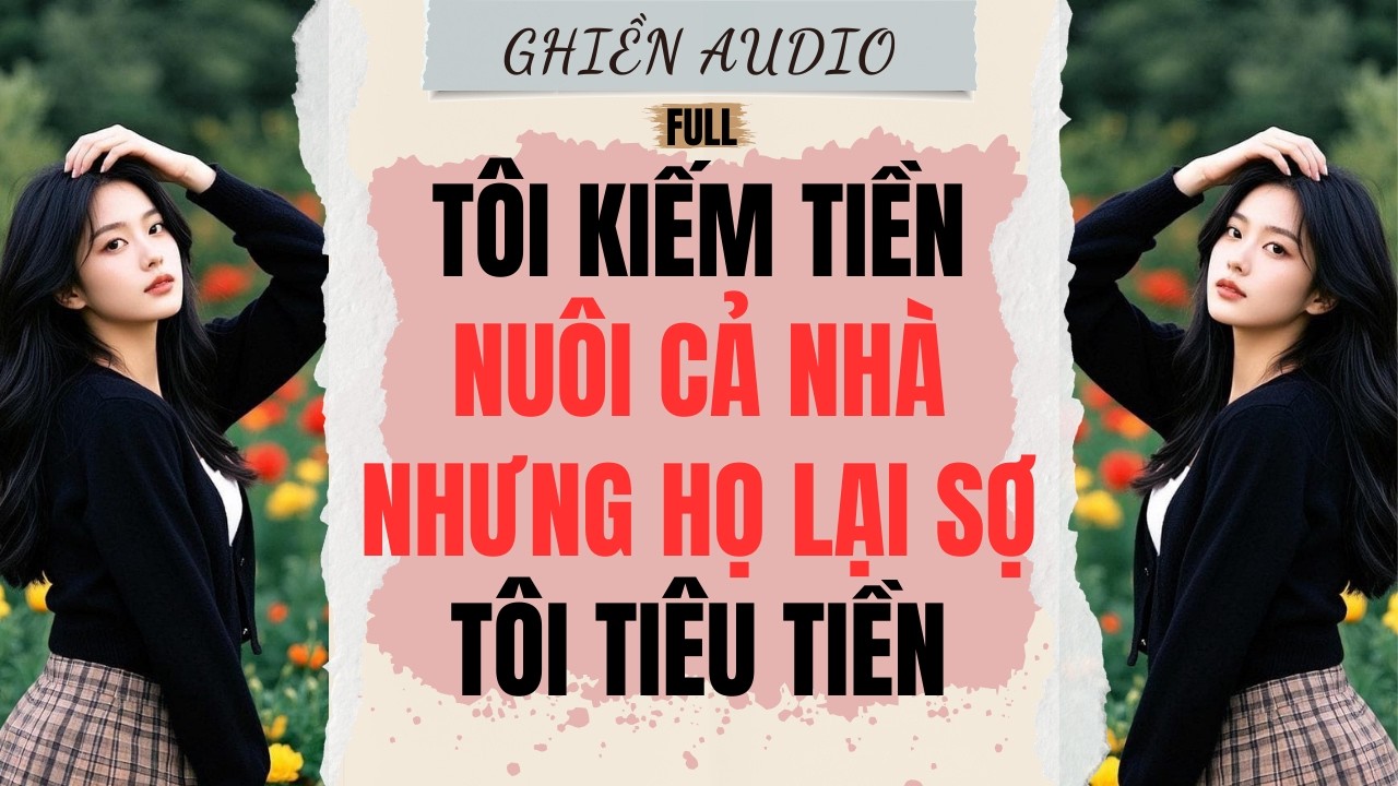 Truyện Audio | TÔI KIẾM TIỀN NUÔI CẢ NHÀ, NHƯNG HỌ LẠI SỢ TÔI TIÊU TIỀN (FULL) - GHIỀN AUDIO
