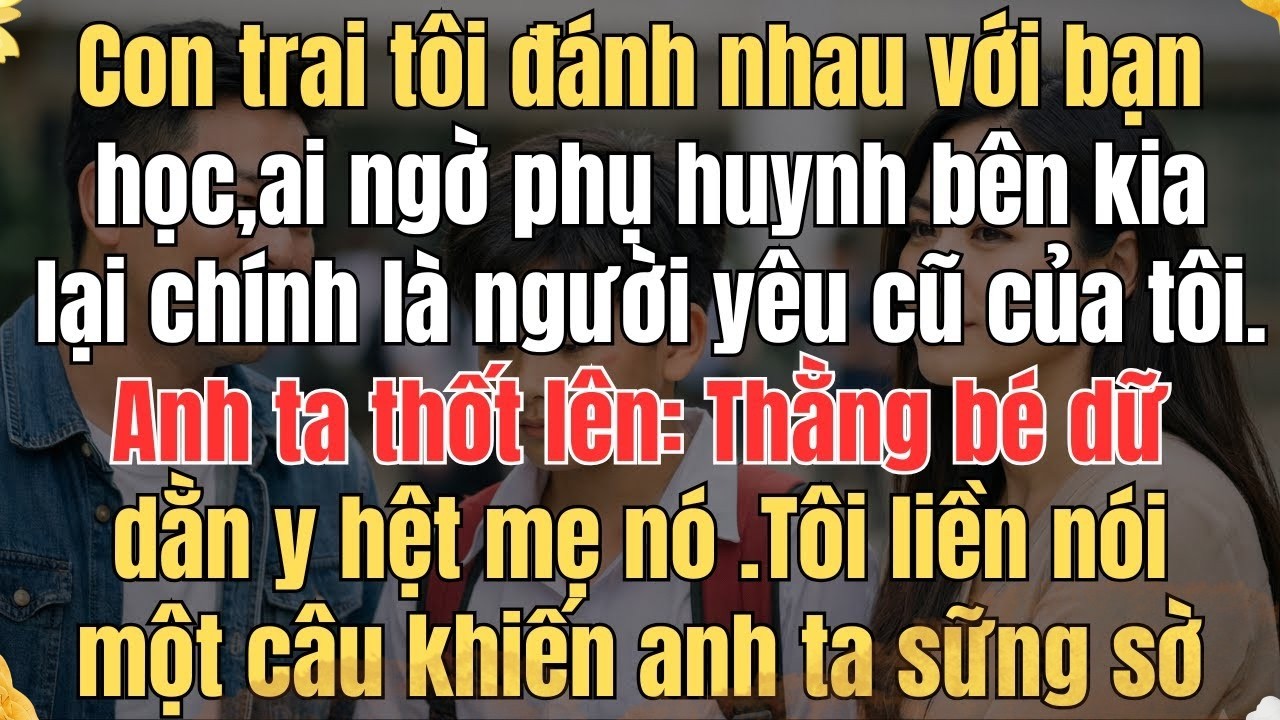 CON TRAI TÔI ĐÁNH NHAU VỚI BẠN HỌC, AI NGỜ PHỤ HUYNH BÊN KIA LẠI CHÍNH LÀ NGƯỜI YÊU CŨ CỦA TÔI