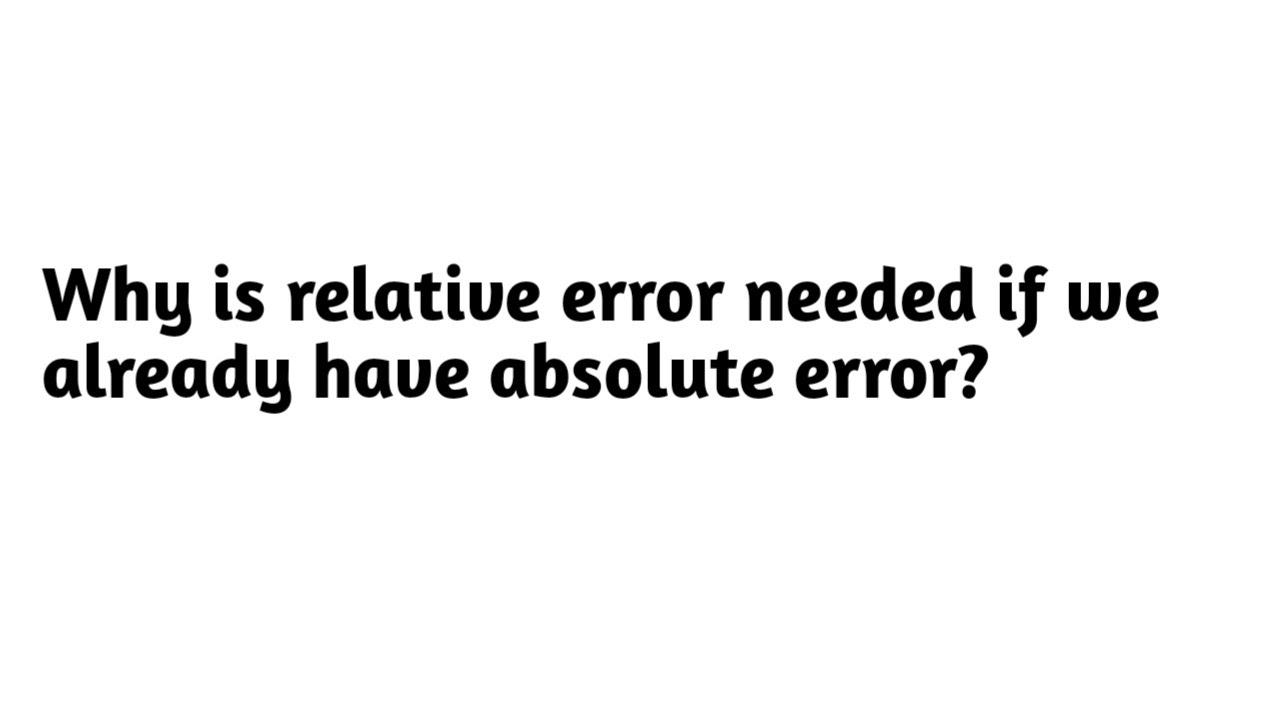 Why is relative error needed if we already have absolute error ?