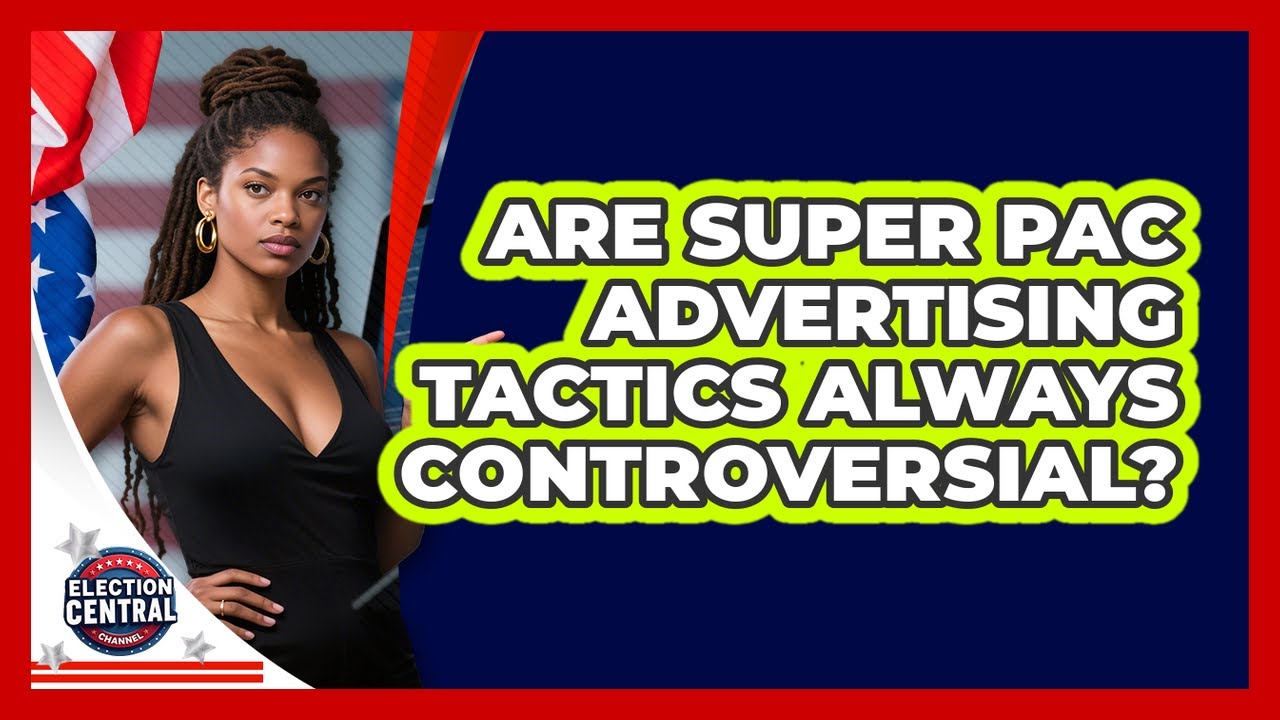 Are Super PAC Advertising Tactics Always Controversial? - Election Central Channel