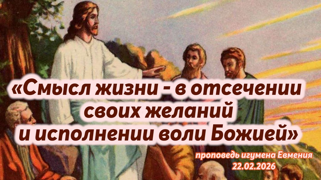«Смысл жизни - в отсечении своих желаний и исполнении воли Божией» - проповедь игум.Евмения 22.02.26