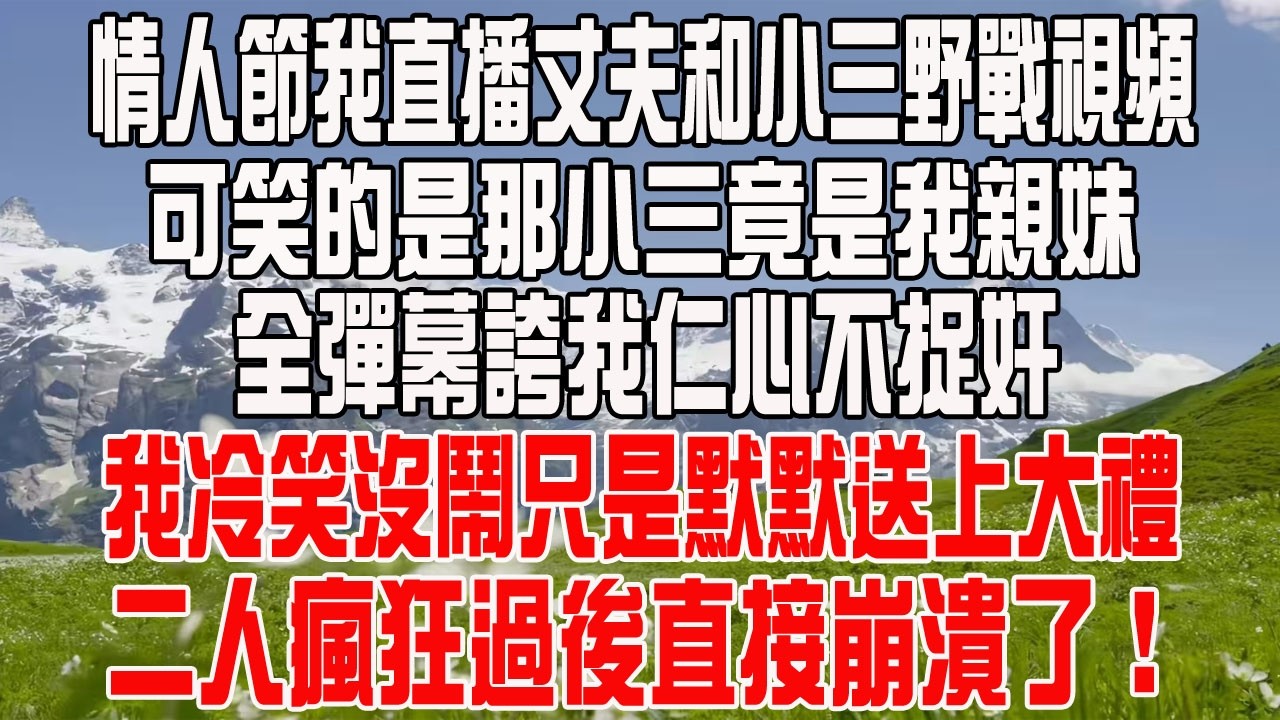 情人節我直播丈夫和小三野戰視頻，可笑的是那小三竟是我親妹，全彈幕誇我仁心不捉奸，我冷笑沒鬧只是默默送上大禮，二人瘋狂過後直接崩潰了！