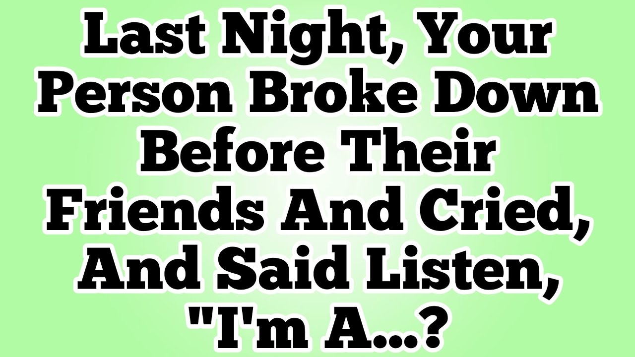 Last Night, Your Person Broke Down Before Their Friends And Cried, And Said Listen, 