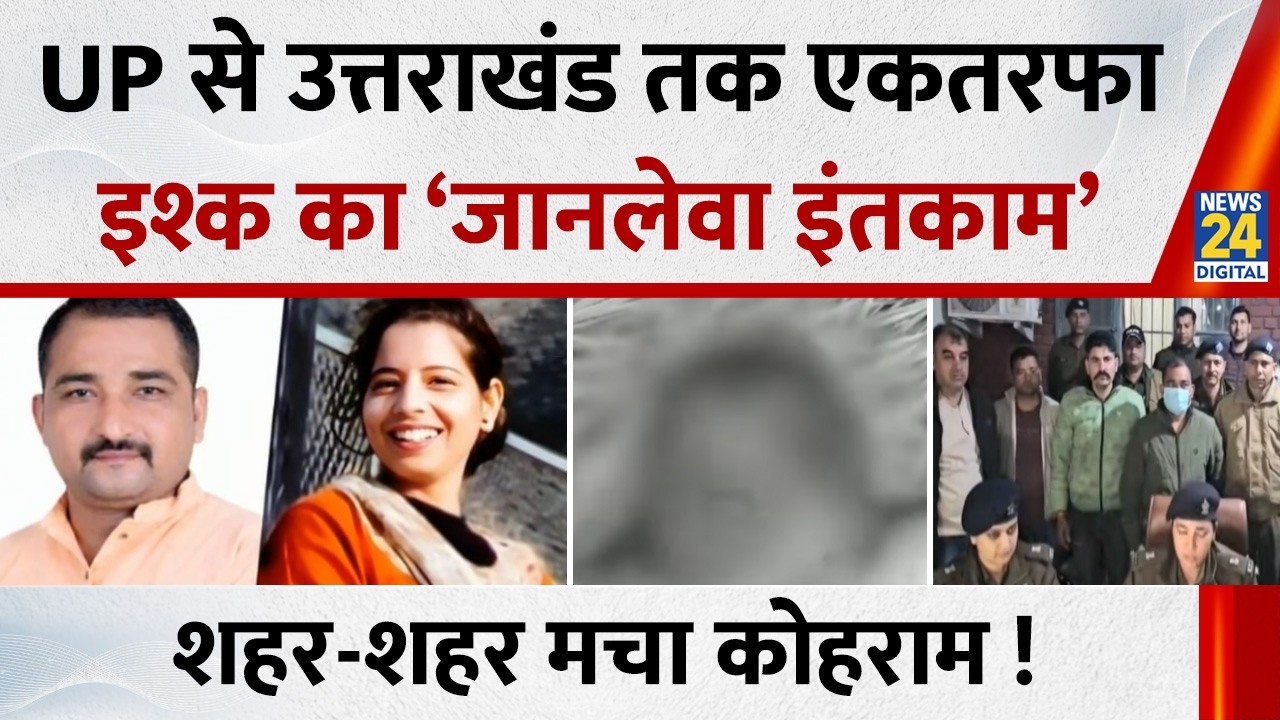 UP से Uttarakhand तक, एकतरफा इश्क का ‘जानलेवा इंतकाम’…शहर-शहर मचा कोहराम !