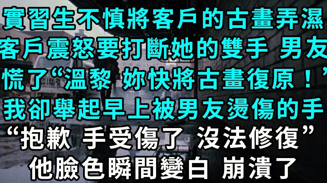 實習生不慎將客戶的古畫弄濕，客戶震怒要打斷她的雙手，男友慌了“溫黎 妳快將古畫復原！”我卻舉起早上被男友燙傷的手“抱歉 手受傷了 沒法修復”，他臉色瞬間變白 崩潰了