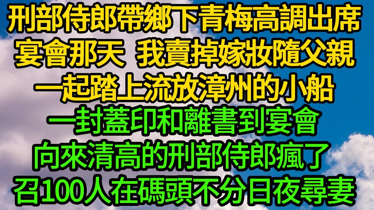 刑部侍郎帶鄉下青梅高調出席宴會那天 我賣掉嫁妝隨父親一起踏上流放漳州的小船，一封蓋印和離書送到宴會，向來清高的刑部侍郎瘋了 召100人在碼頭不分日夜尋妻
