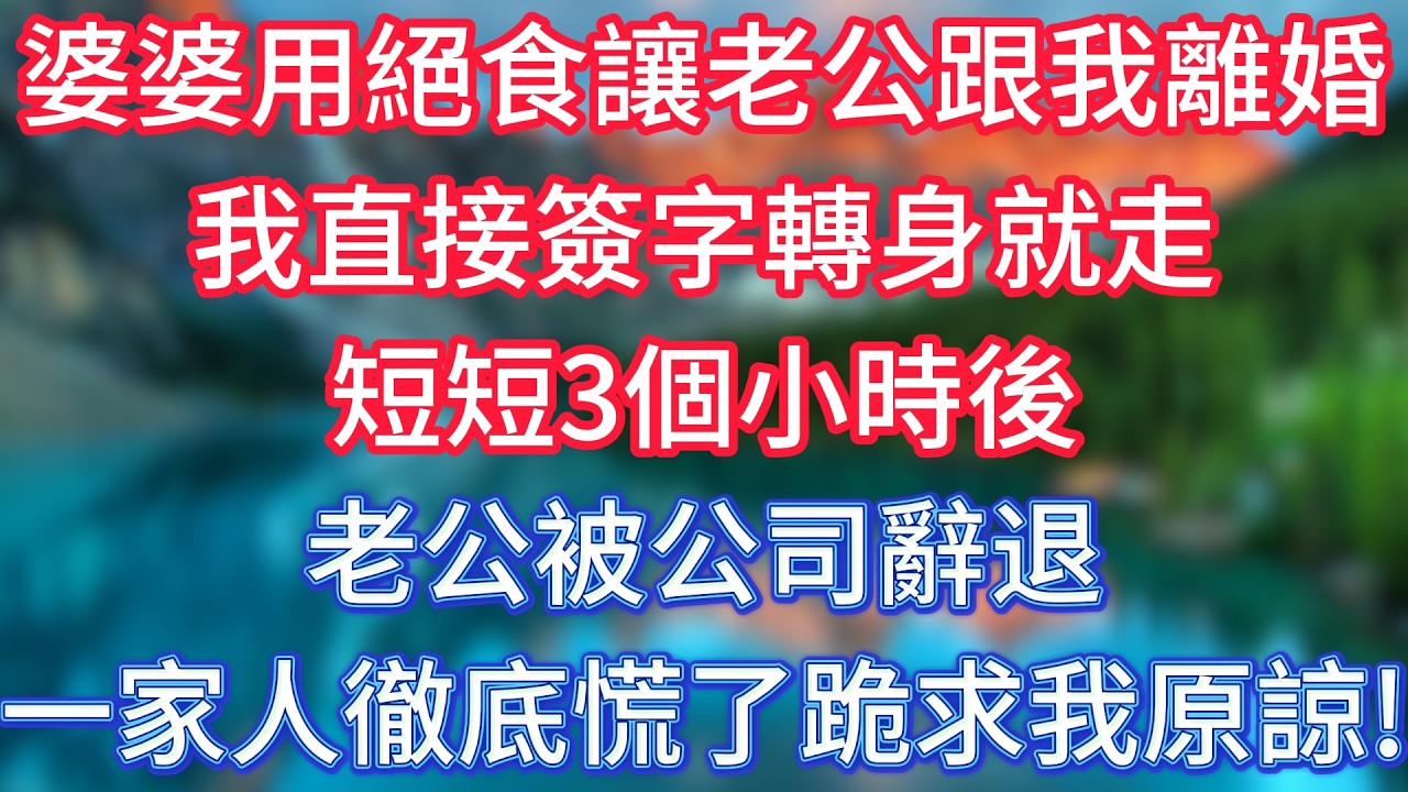 婆婆用絕食讓老公跟我離婚，我直接簽字轉身就走，短短3個小時後，老公被公司辭退，一家人徹底慌了，跪求我原諒！ #傾聽故事會 #情感故事 #老人频道 #老年健康 #為人處世 #老年生活