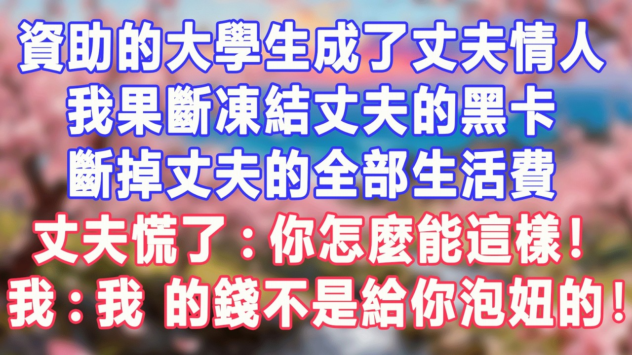 資助的大學生成了丈夫情人，我果斷凍結丈夫的黑卡，斷掉丈夫的全部生活費，丈夫慌了:你怎麼能這樣！我:我 的錢不是給你泡妞的！#盼盼講故事 #為人處世 #生活經驗 #情感故事 #晚年哲理 #說故事 #完結