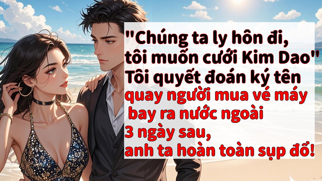 Anh đòi ly hôn để cưới Kim Dao, tôi ký tên, bay nước ngoài, 3 ngày sau anh ta sụp đổ.