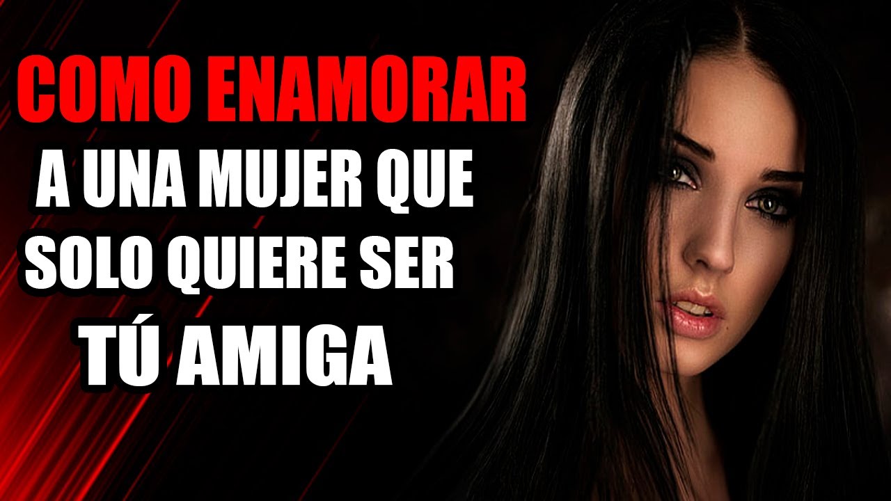 Como ENAMORAR a Una MUJER Que Solo Quiere Ser tú Amiga