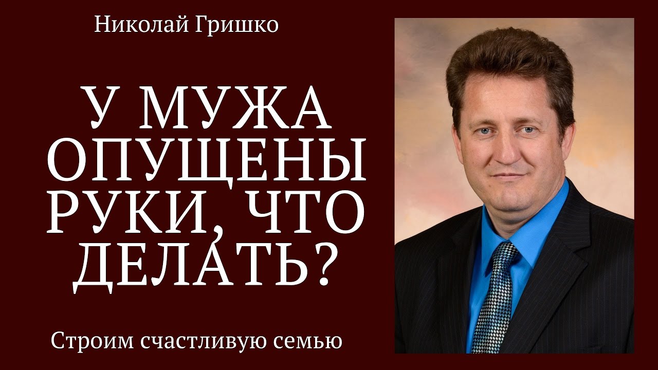 У мужа опущены руки, что делать? п. Николай Гришко, ц. Вифлеем, г. Спокен.