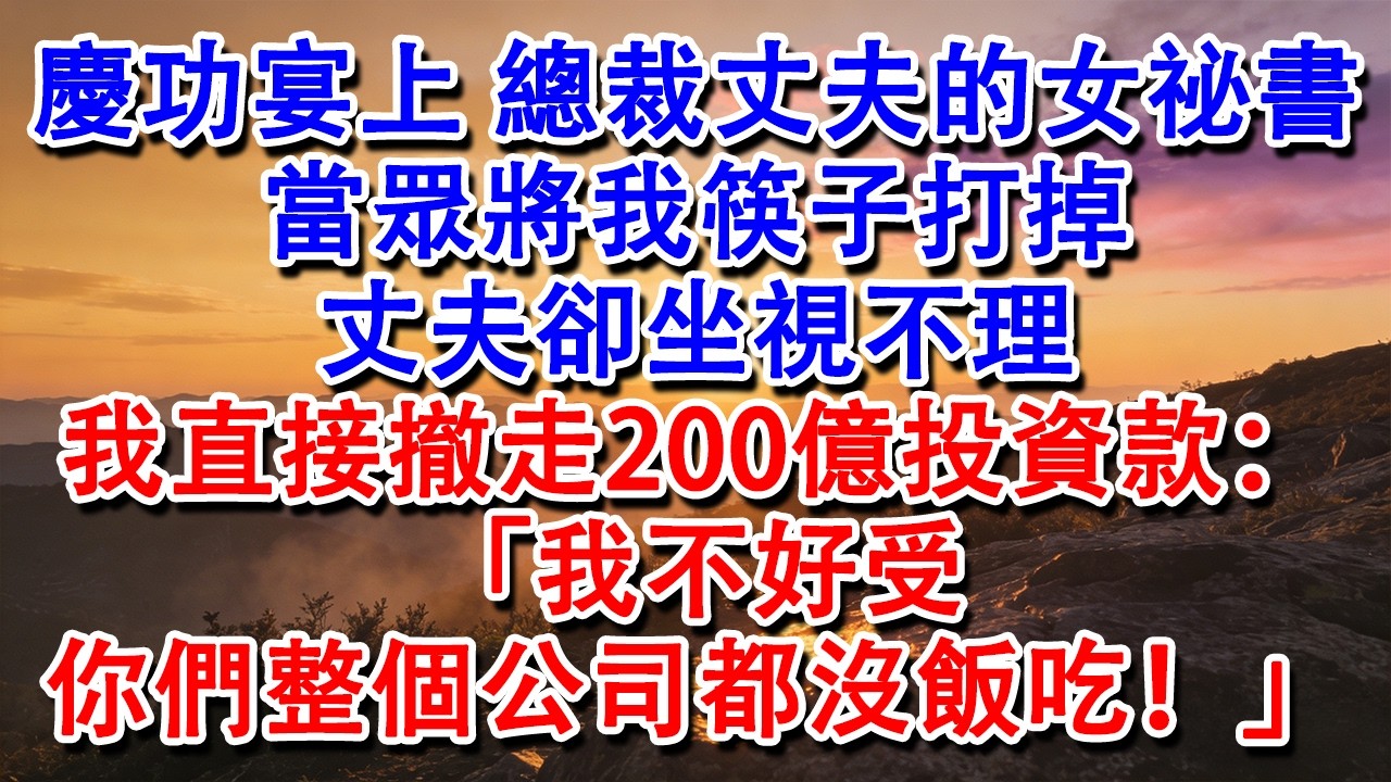 【完結爽文】慶功宴上，總裁丈夫的女祕書當眾將我筷子打掉，丈夫卻坐視不理。我直接當他面撤走了200億投資款：「我不好受，你們整個公司都沒飯吃！」#婆媳 #家庭 #情感故事 #為人處世 #婚姻 #故事