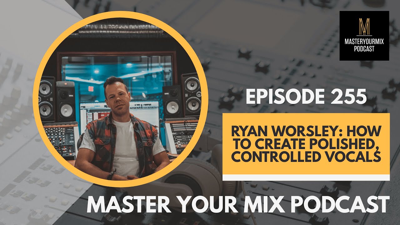 Master Your Mix Podcast: EP 255: Ryan Worsley: How to Create Polished, Controlled Vocals