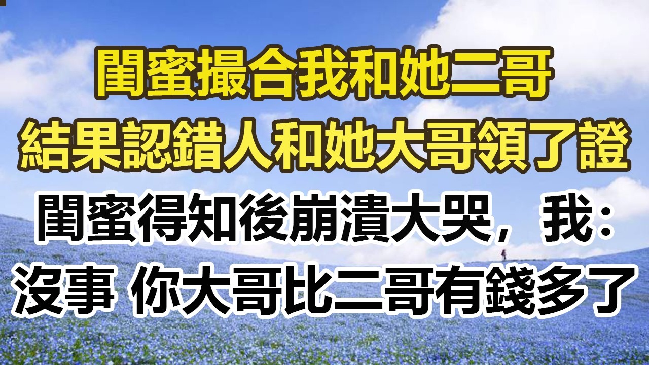 閨蜜撮合我和她二哥，結果認錯人和她大哥領了證，閨蜜得知後崩潰大哭，我：沒事 你大哥比二哥有錢多了#幸福敲門 #為人處世 #生活經驗 #情感故事