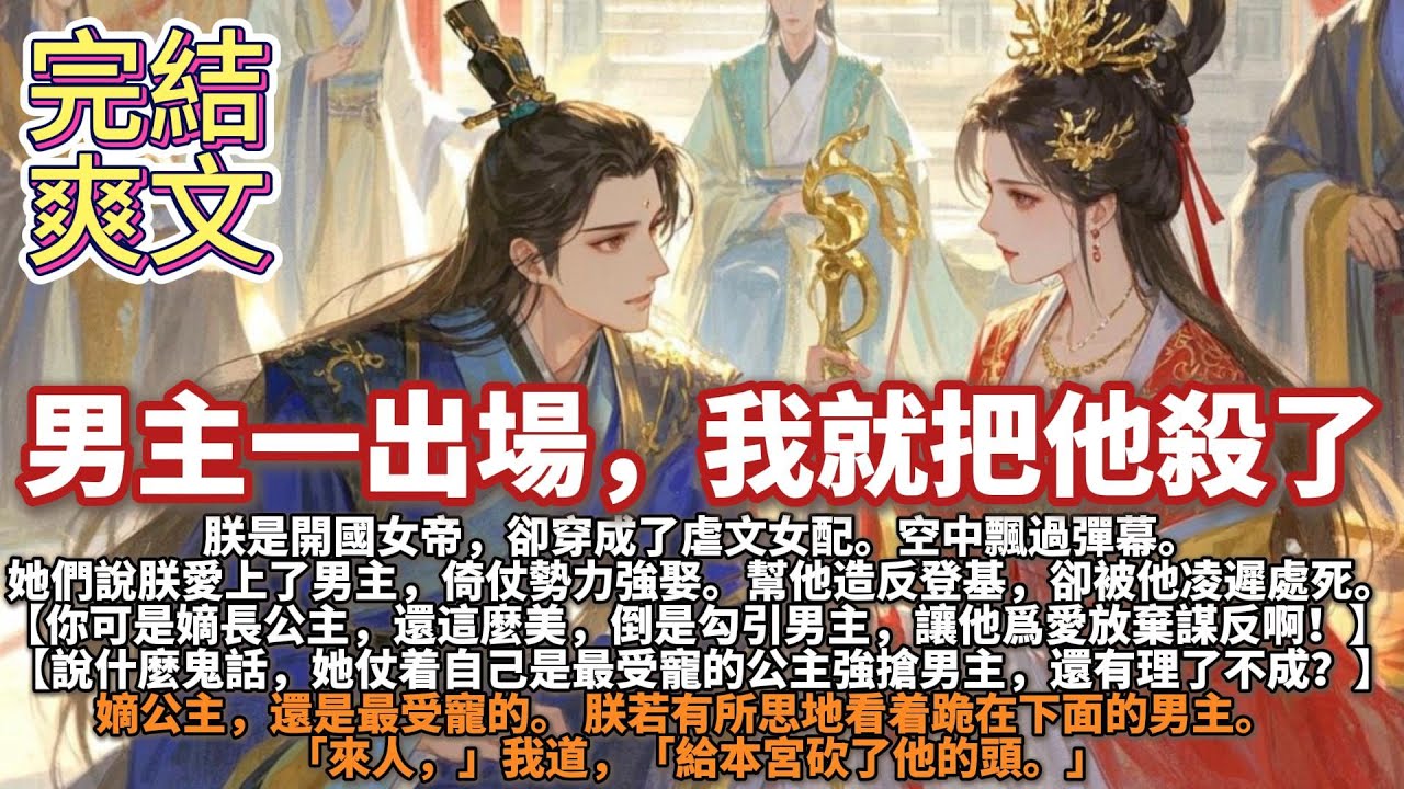完結大女主爽文：男主一出場，我就把他殺了。朕是開國女帝，卻穿成了虐文女配。空中飄過彈幕。她們說朕愛上了男主，倚仗勢力強娶。幫他造反登基，卻被他凌遲處死嫡公主  「來人，」我道，「給本宮砍了他的頭。」