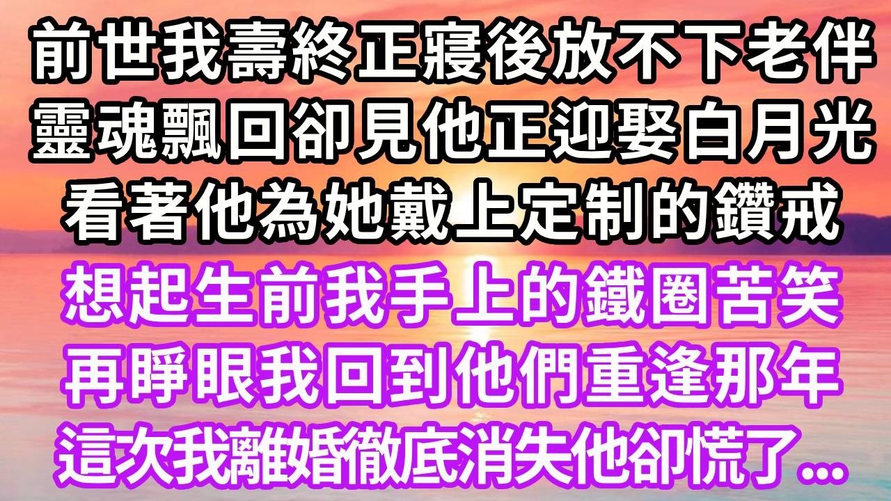 前世我壽終正寢後放不下老伴，靈魂飄回卻見他正迎娶白月光，看著他為她戴上定制的鑽戒，想起生前我手上的鐵圈苦笑，再睜眼我回到他們重逢那年，這次我離婚徹底消失他卻慌了..#重生 #大女主 #復仇 #故事分享