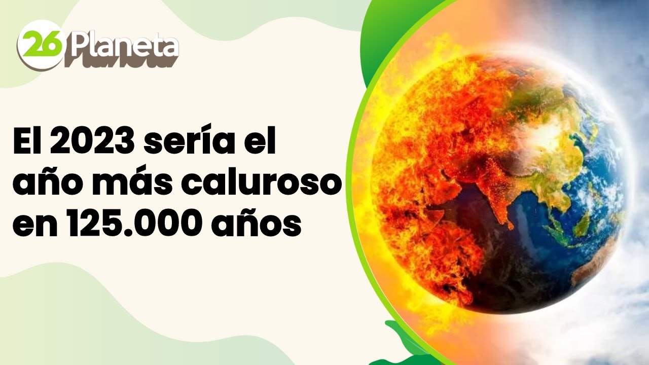 M&aacute;xima alerta clim&aacute;tica: el 2023 ser&iacute;a el a&ntilde;o m&aacute;s caluroso en 125.000 a&ntilde;os | #26Planeta