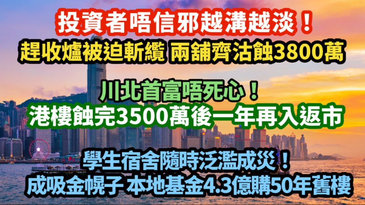 投資者唔信邪越溝越淡！趕收爐被迫斬纜 兩舖齊沽蝕3800萬損失逾6成｜川北首富唔死心 港樓蝕完3500萬後一年再入市｜隨時泛濫成災！學生宿舍成吸金幌子 再有本地基金4.3億買50年舊樓｜