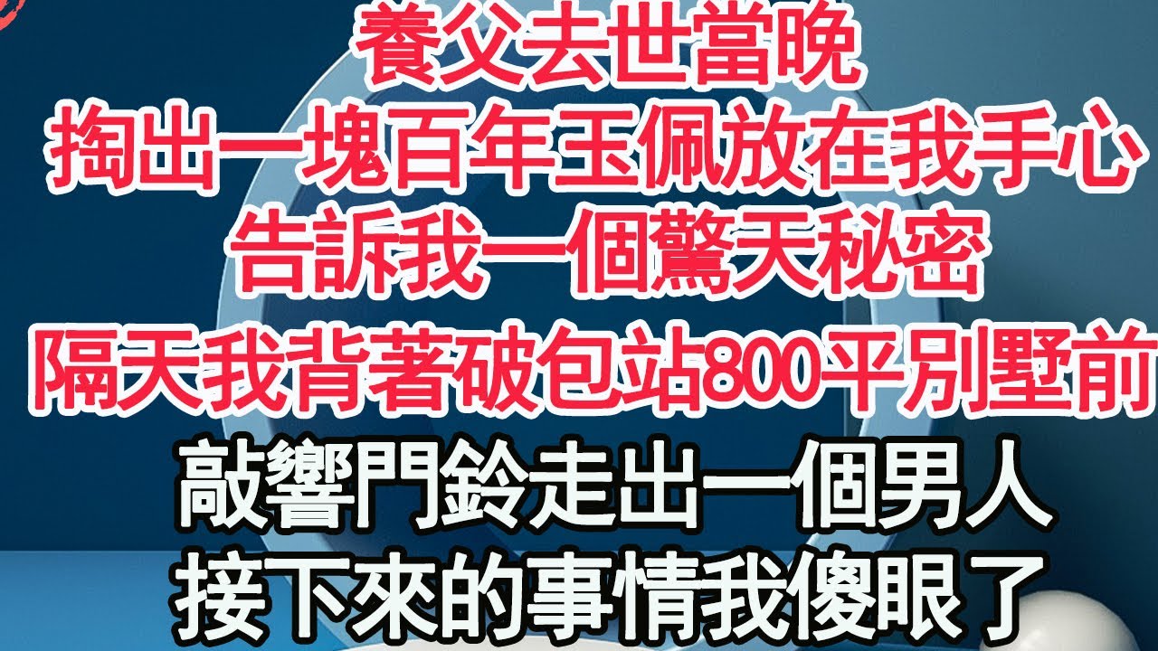 養父去世當晚，掏出一塊百年玉佩放在我手心，告訴我一個驚天秘密，隔天我就背著破包站在800平別墅前，敲響門鈴走出一個男人，接下來的事情我傻眼了【顧亞男】【高光女主】【爽文】【情感】