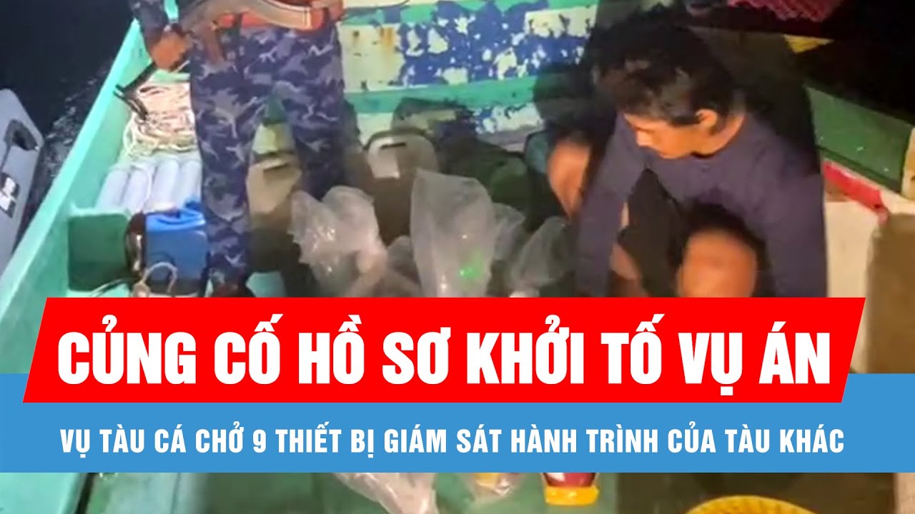 Vụ tàu cá chở 9 thiết bị giám sát hành trình của tàu khác: Củng cố hồ sơ khởi tố vụ án