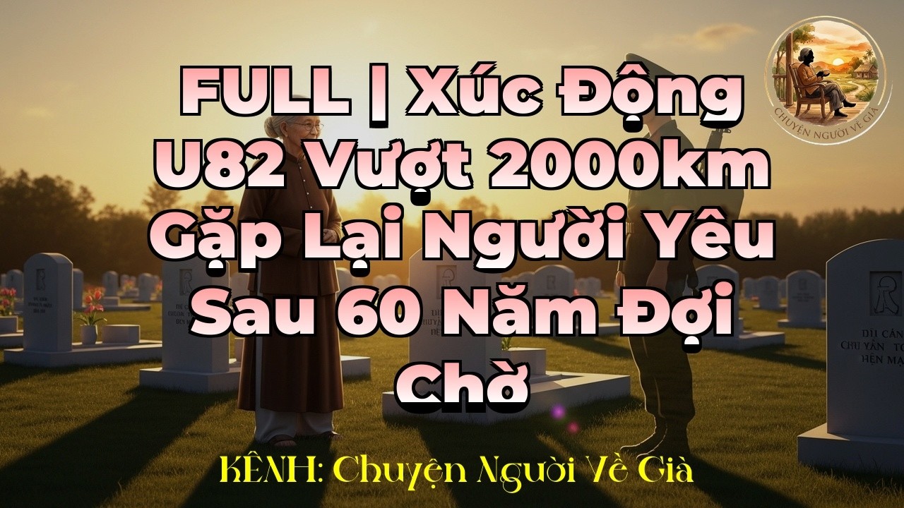 FULL | Xúc Động U82 Vượt 2000km Gặp Lại Người Yêu Sau 60 Năm Đợi Chờ | Chuyện Người Về Già
