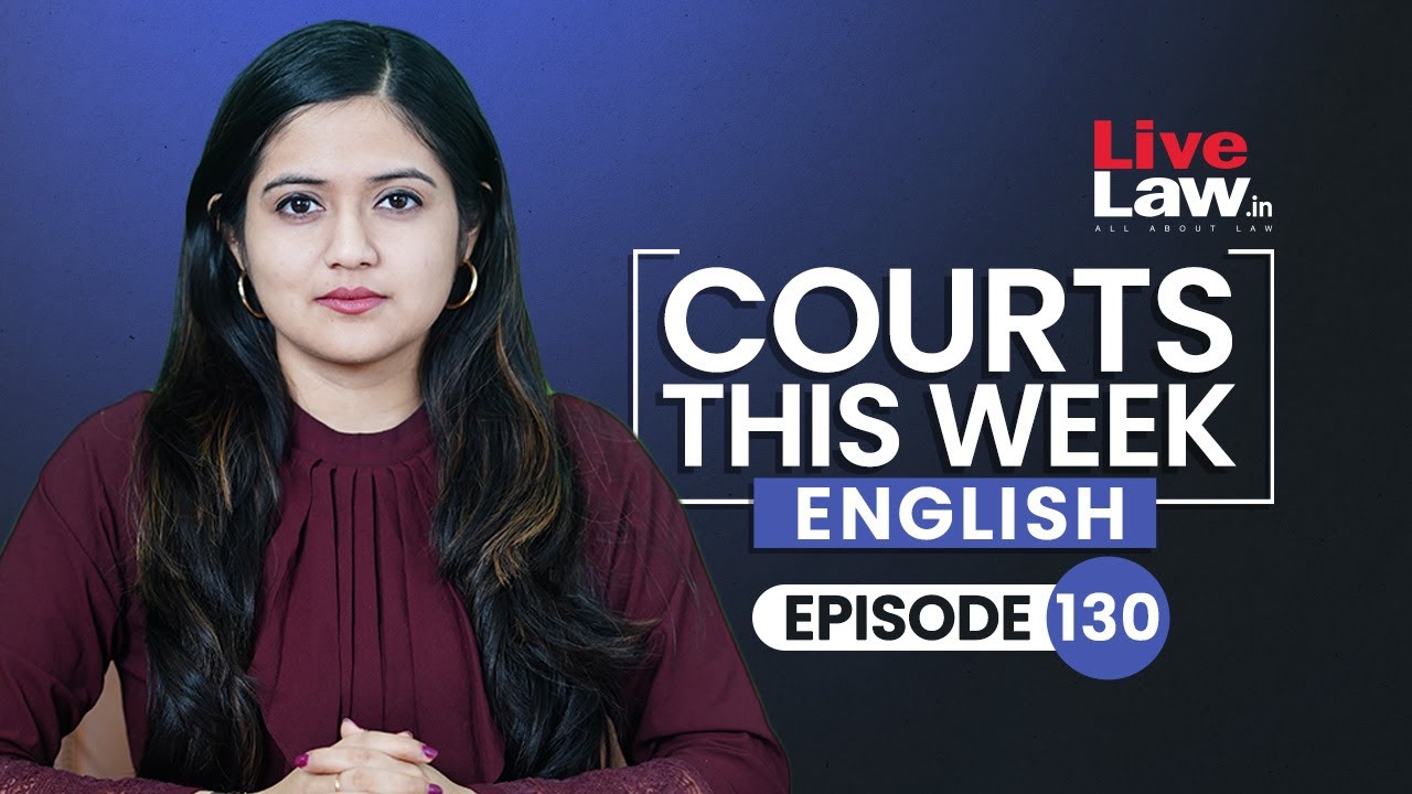 Courts This Week- A Weekly Round Of Important Legal Developments In The Country [Episode-130]