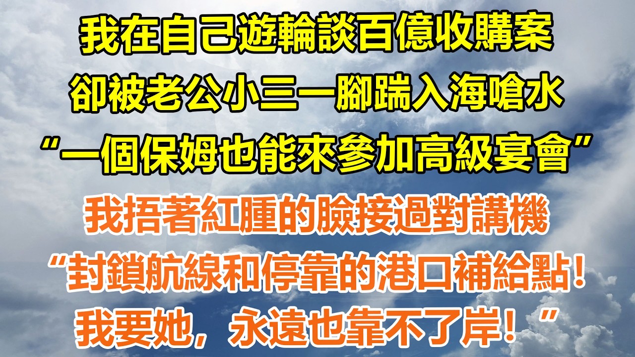 （完結爽文）我在自己遊輪談百億收購案，卻被小三一腳踹入海嗆水，“一個保姆也能來參加高級宴會”我捂著紅腫的臉接過對講機“封鎖航線和停靠的港口補給點！我要她，永遠也靠不了岸！”#情感生活#老年人#幸福生活