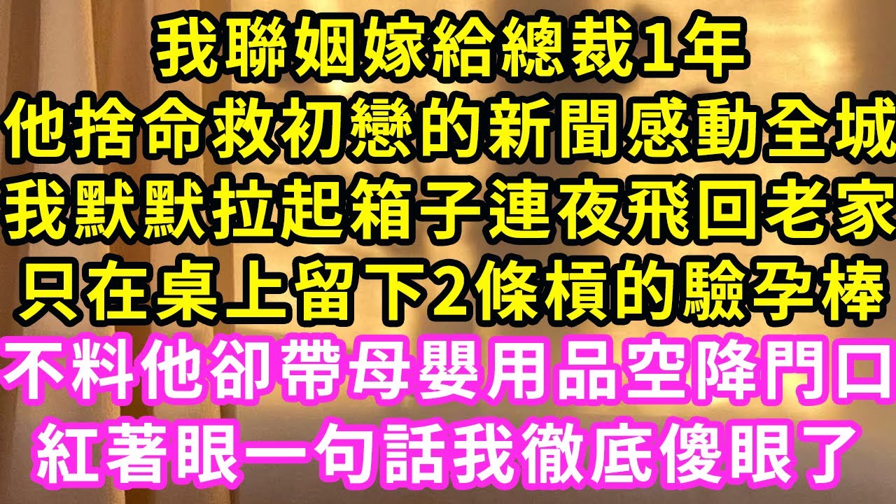 我聯姻嫁給總裁1年，他捨命救初戀的新聞感動全城，我默默拉起箱子連夜飛回老家，只在桌上留下2條槓的驗孕棒，不料他卻帶母嬰用品空降門口，紅著眼一句話我傻眼了#甜寵#灰姑娘#霸道總裁#愛情#婚姻#小嫻說故事