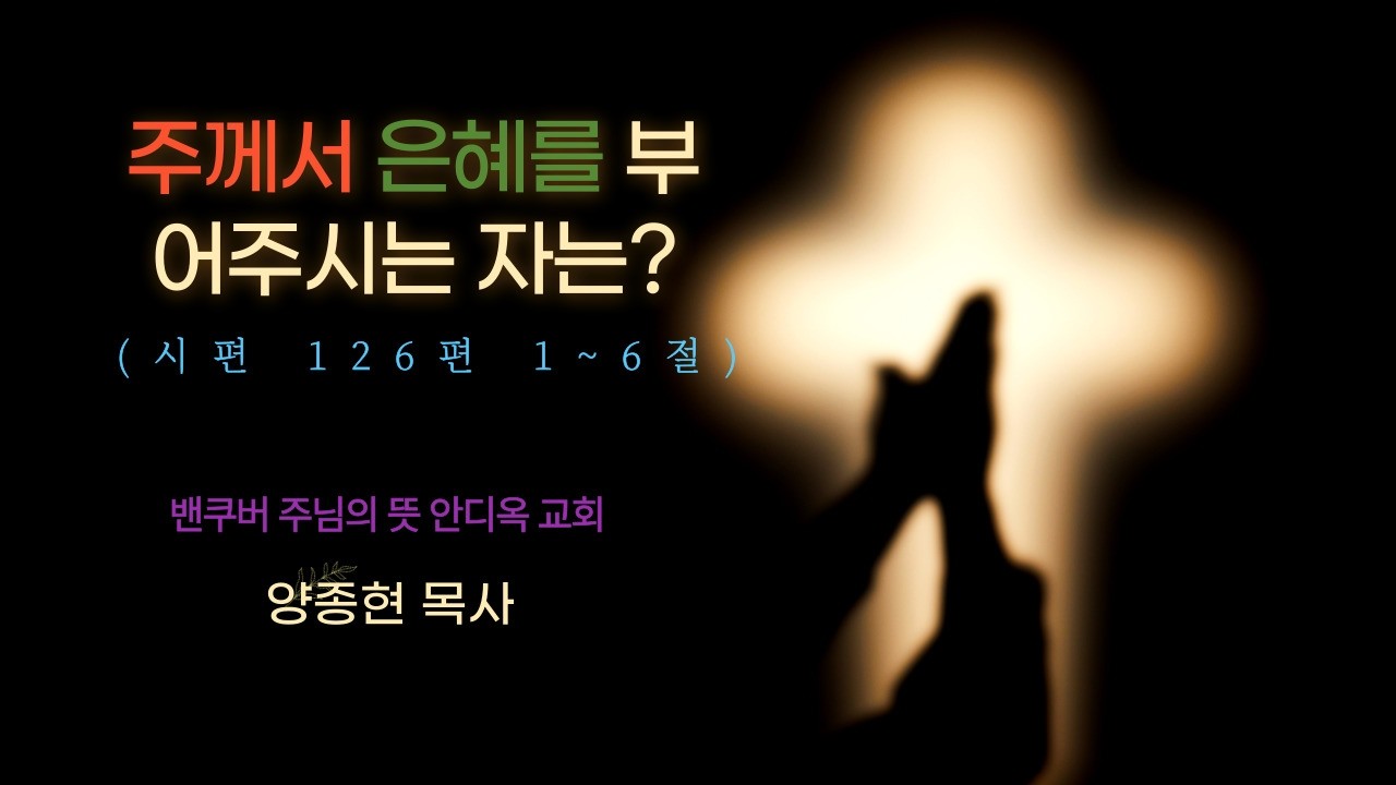 주께서 은혜를 베푸시는 자는? (말씀 : 시편 126편 1~6절)