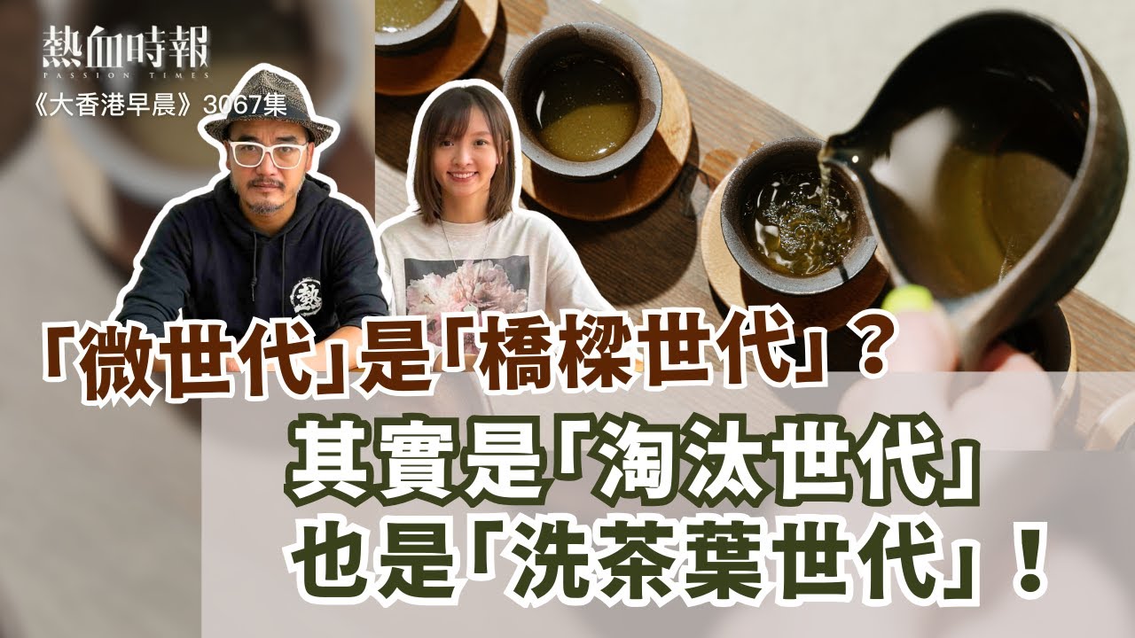 【大香港早晨 EP 3067】「微世代」是「橋樑世代」？其實是「淘汰世代」，也是「洗茶葉世代」！