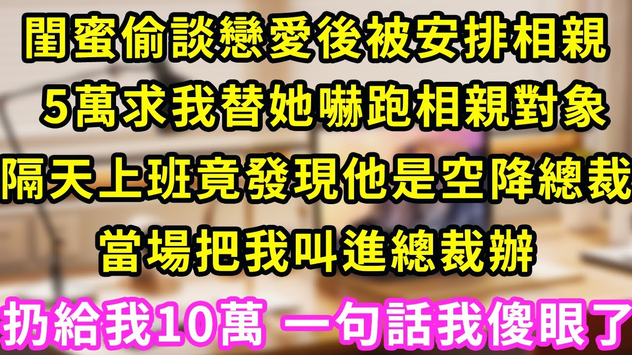 閨蜜偷談戀愛後被安排相親，給我5萬求我替她嚇跑相親對象，隔天上班竟發現他是空降總裁，當場把我叫進總裁辦，扔給我10萬 一句話我當場傻眼#甜寵#灰姑娘#霸道總裁#愛情#婚姻#小嫻說故事#暖風故事匯