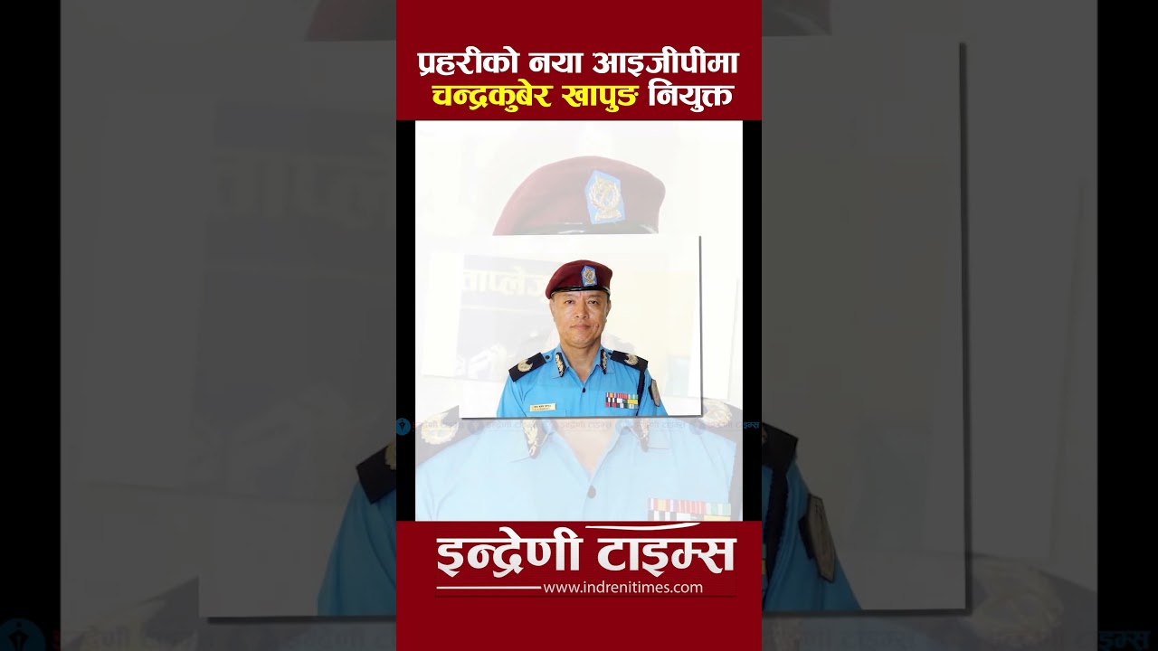 नपाल प्रहरीको ३२औँ आईजीपीमा चन्द्रकुबेर खापुङ नियुक्त -INDRENI TIMES