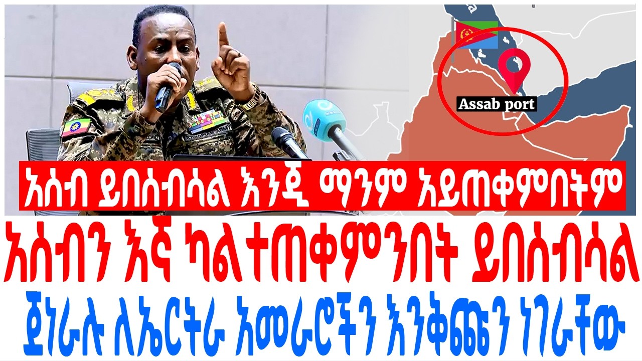 አሰብን እኛ ካልተጠቀምንበት ይበሰብሳል እንጂ ማንም ጀነራሉ ለኤርትራ አመራሮችን እንቅጩን ነገራቸው