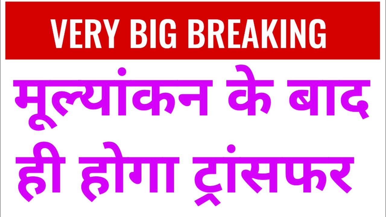 VERY BIG BREAKING : मूल्यांकन के बाद ही होगा शिक्षकों का ट्रांसफर