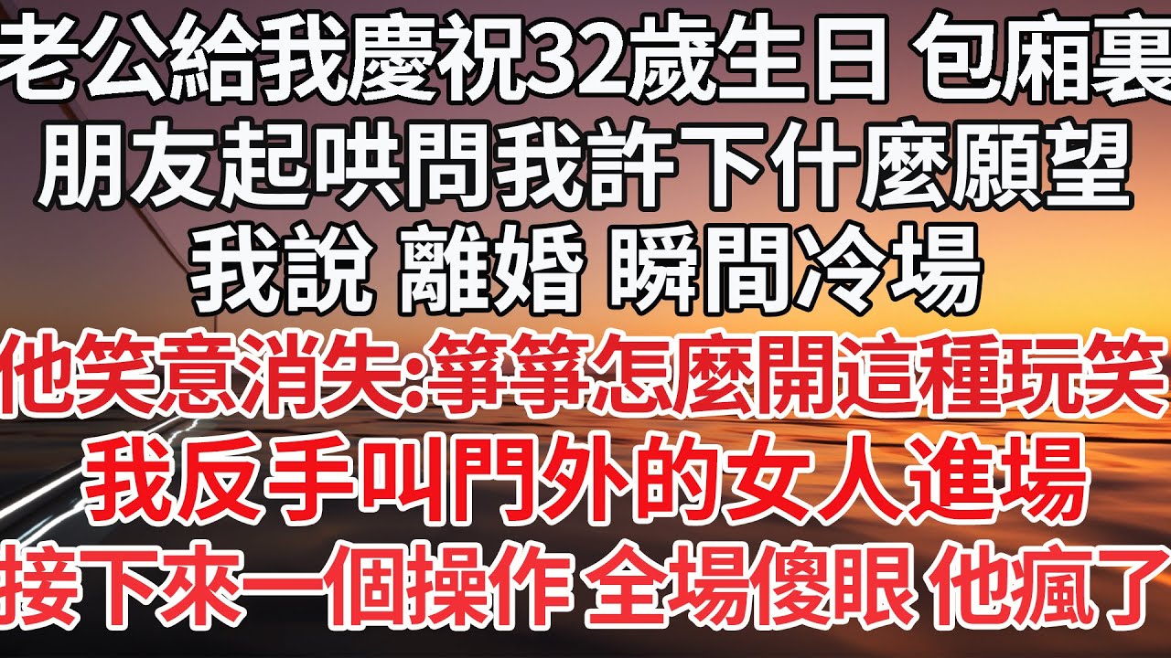 【完结】老公給我慶祝32歲生日 包廂裏，朋友起哄問我許下什麼願望，我說 離婚 瞬間冷場，他笑意消失:箏箏怎麼開這種玩笑 ，我反手叫門外的女人進場，接下來一個操作 全場傻眼 他瘋了