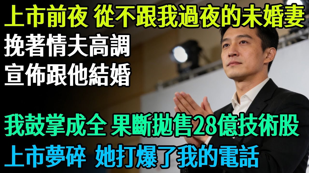 公司上市前一天，從不跟我過夜的未婚妻，挽著情夫高調宣佈跟他結婚，我鼓掌成全，果斷拋售28億技術股後，上市夢碎，她打爆了我的電話#奇聞#故事#完結文