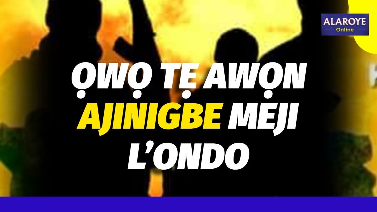 AWỌN AJINIGBE MEJI L'ONDO, WỌ TI TẸ WỌN O!