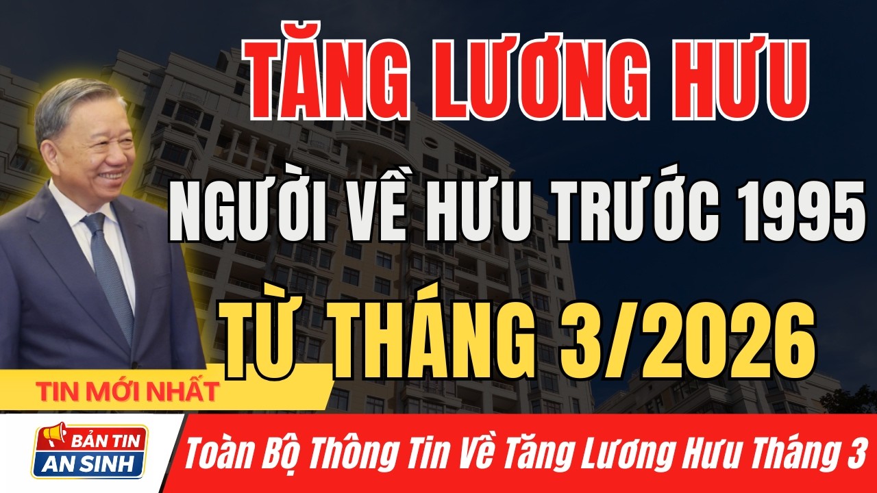 Nóng: Chính Phủ Tăng Lương Hưu Tháng 3/2026 – Người Về Hưu Trước 1995 Được Ưu Tiên I Bản Tin An Sinh