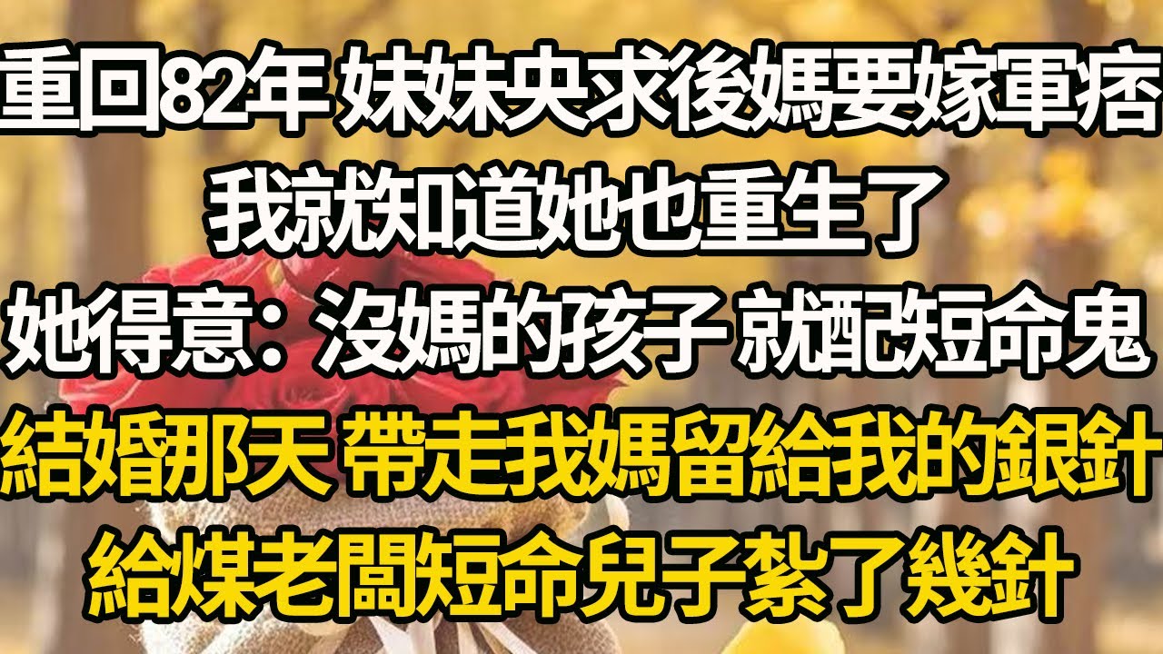 【完結】重回82年 妹妹央求後媽要嫁軍痞，我就知道她也重生了，她得意：：沒媽的孩子 就配短命鬼，結婚那天 帶走我媽留給我的銀針，給煤老闆短命兒子紮了幾針