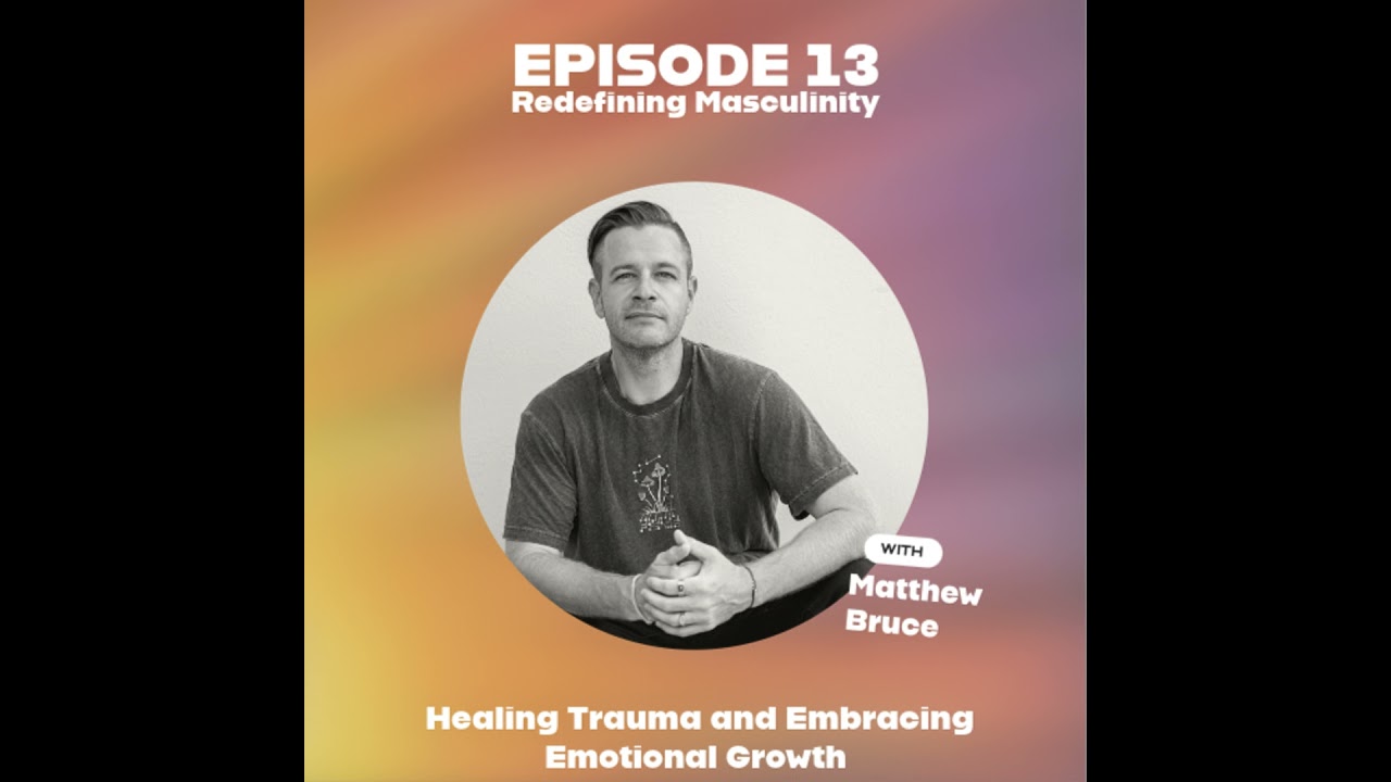 Redefining Masculinity : Healing Trauma and Embracing Emotional Growth | EP13 | with Matthew Bruce