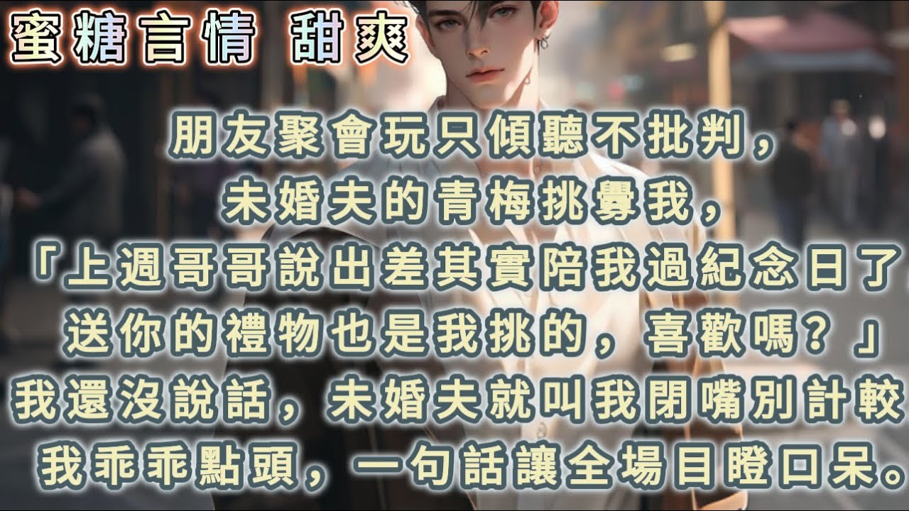朋友聚會玩只傾聽不批判，未婚夫的青梅挑釁我，「上週哥哥說出差其實陪我過紀念日了，送你的禮物也是我挑的，喜歡嗎？」我還沒說話，未婚夫就叫我閉嘴別計較，我乖乖點頭，一句話讓全場目瞪口呆。#爽文 #青梅竹馬