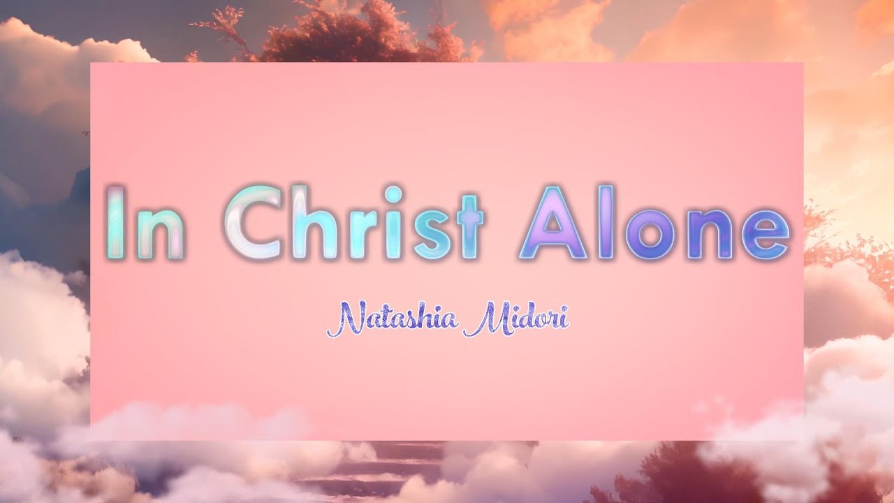 In Christ Alone (LYRICS) -  Natashia Midori