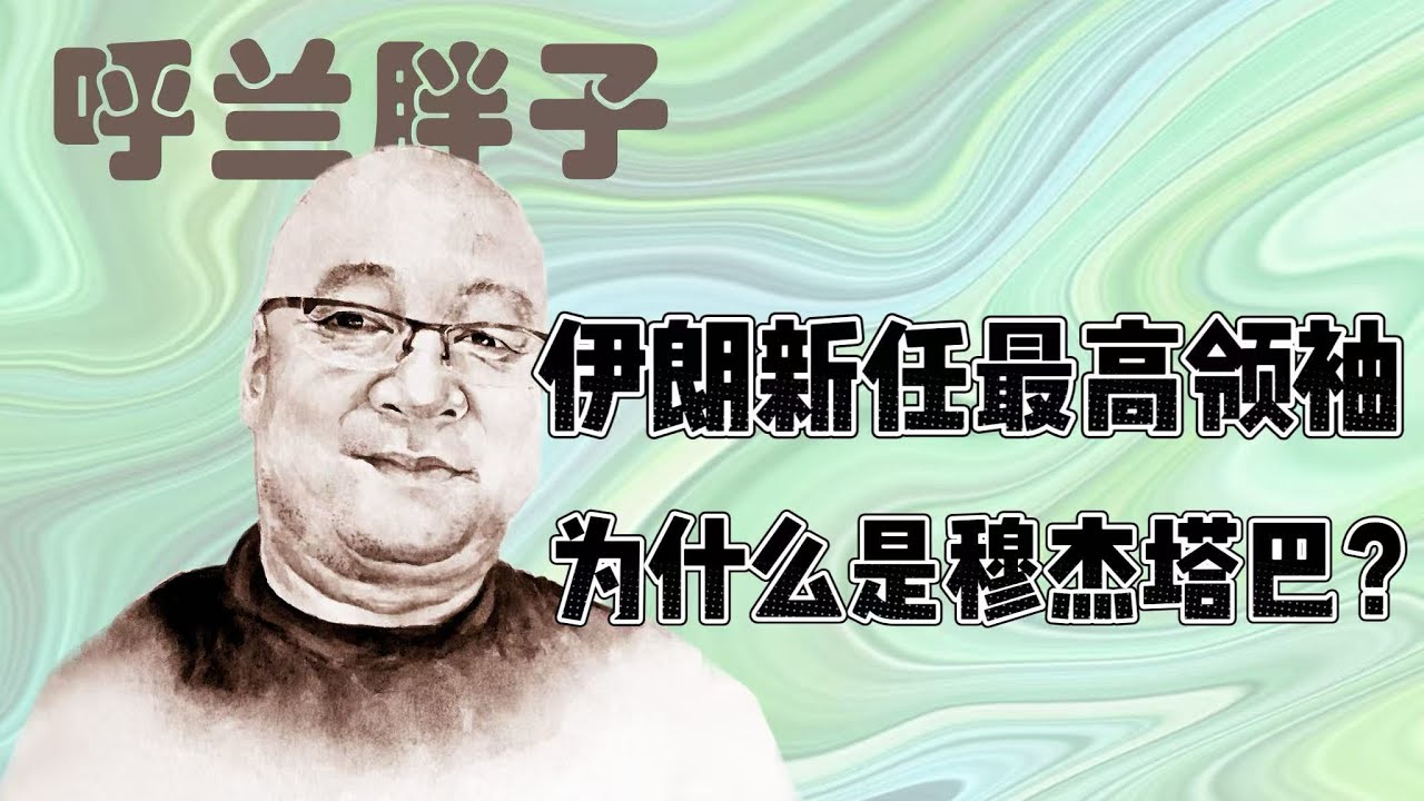 呼兰胖子：伊朗新任最高领袖为什么是穆杰塔巴？