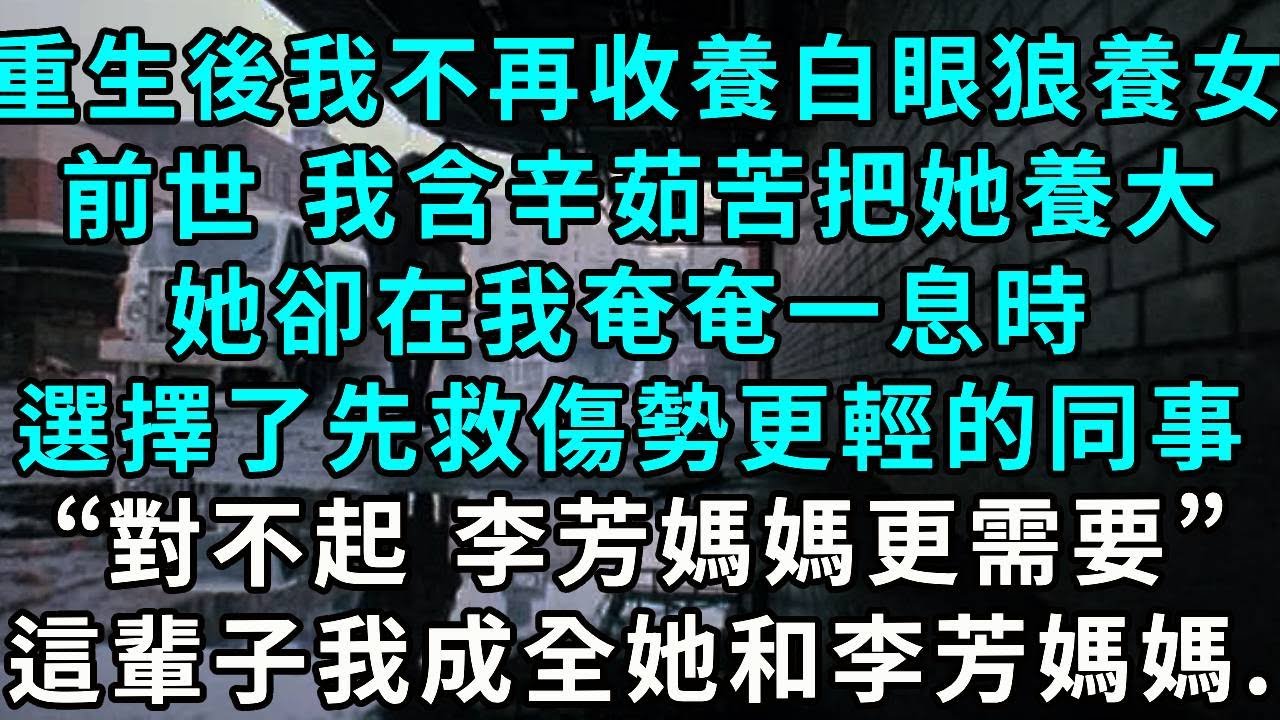 重生後我不再收養白眼狼養女，前世 我含辛茹苦把她養大，她卻在我奄奄一息時，選擇了先救傷勢更輕的同事，“對不起，李芳媽媽更需要”，這輩子 我成全她和李芳媽媽！
