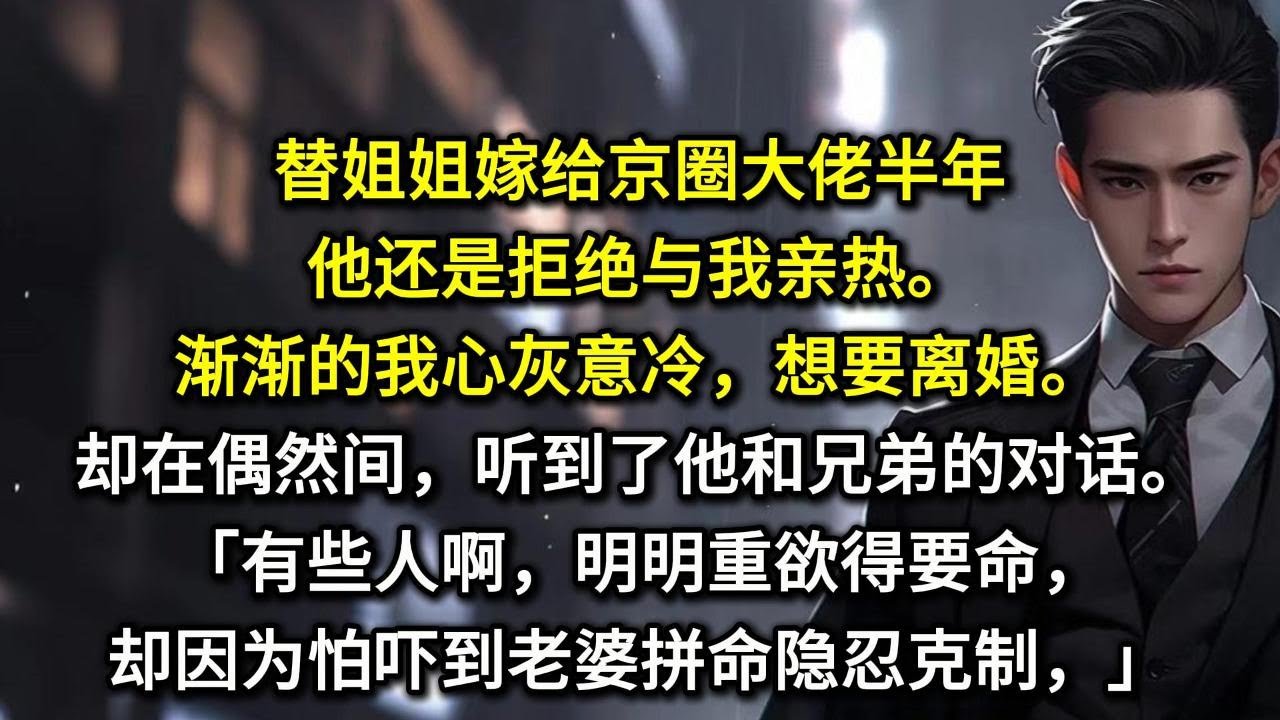 替姐姐嫁给京圈大佬半年，他还是拒绝与我亲热。渐渐的我心灰意冷，想要离婚。却在偶然间，听到了他和兄弟的对话。「有些人啊，明明重欲得要命，却因为怕吓到老婆拼命隐忍克制，是谁我不说。」